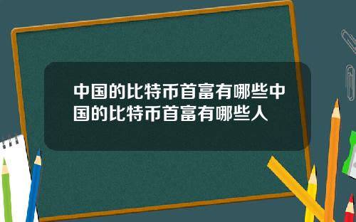 中国的比特币首富有哪些中国的比特币首富有哪些人