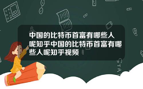 中国的比特币首富有哪些人呢知乎中国的比特币首富有哪些人呢知乎视频