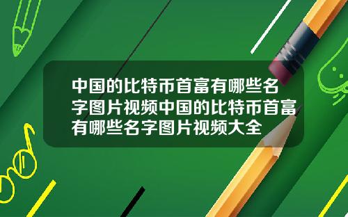 中国的比特币首富有哪些名字图片视频中国的比特币首富有哪些名字图片视频大全