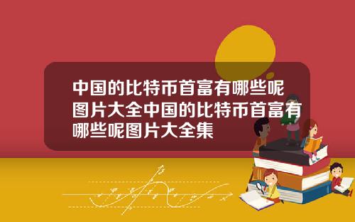 中国的比特币首富有哪些呢图片大全中国的比特币首富有哪些呢图片大全集