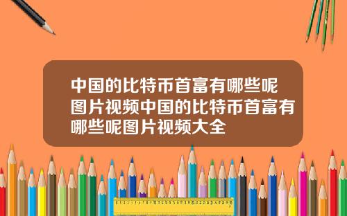 中国的比特币首富有哪些呢图片视频中国的比特币首富有哪些呢图片视频大全