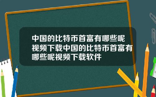 中国的比特币首富有哪些呢视频下载中国的比特币首富有哪些呢视频下载软件