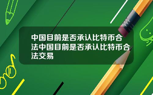 中国目前是否承认比特币合法中国目前是否承认比特币合法交易