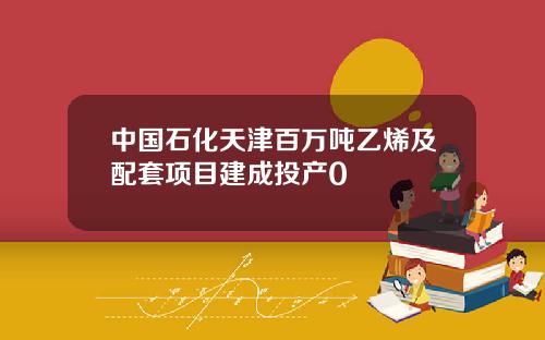 中国石化天津百万吨乙烯及配套项目建成投产0