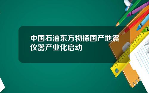 中国石油东方物探国产地震仪器产业化启动