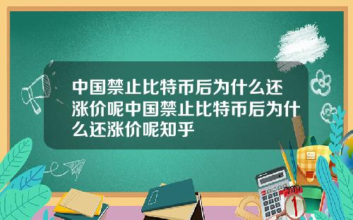 中国禁止比特币后为什么还涨价呢中国禁止比特币后为什么还涨价呢知乎
