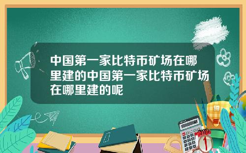 中国第一家比特币矿场在哪里建的中国第一家比特币矿场在哪里建的呢