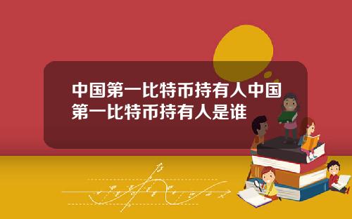 中国第一比特币持有人中国第一比特币持有人是谁