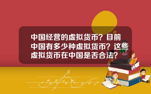 中国经营的虚拟货币?目前中国有多少种虚拟货币?这些虚拟货币在中国是否合法?