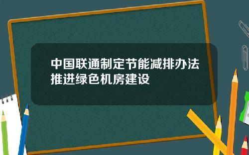 中国联通制定节能减排办法推进绿色机房建设