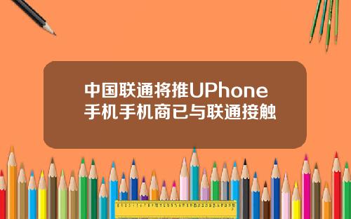 中国联通将推UPhone手机手机商已与联通接触