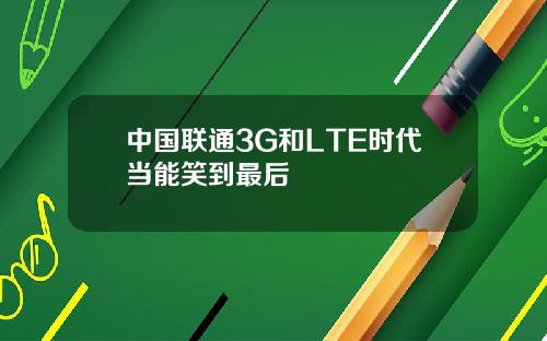 中国联通3G和LTE时代当能笑到最后