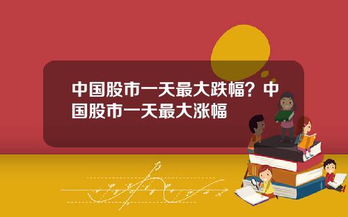 中国股市一天最大跌幅？中国股市一天最大涨幅