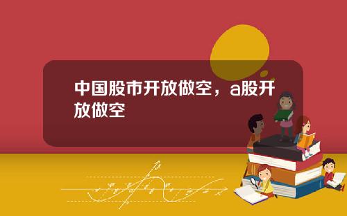 中国股市开放做空，a股开放做空