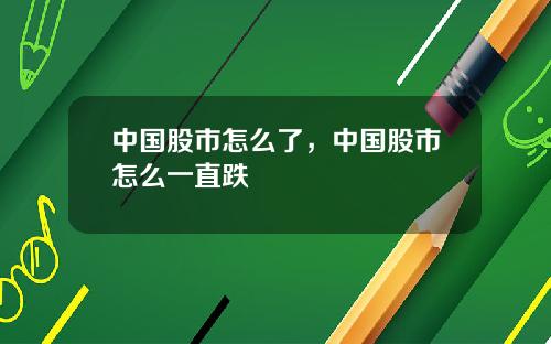 中国股市怎么了，中国股市怎么一直跌