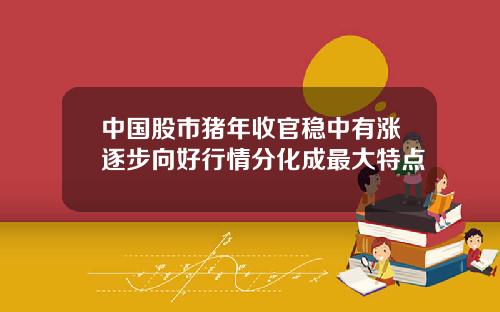 中国股市猪年收官稳中有涨逐步向好行情分化成最大特点