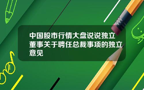 中国股市行情大盘说说独立董事关于聘任总裁事项的独立意见