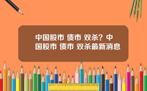 中国股市 债市 双杀?中国股市 债市 双杀最新消息