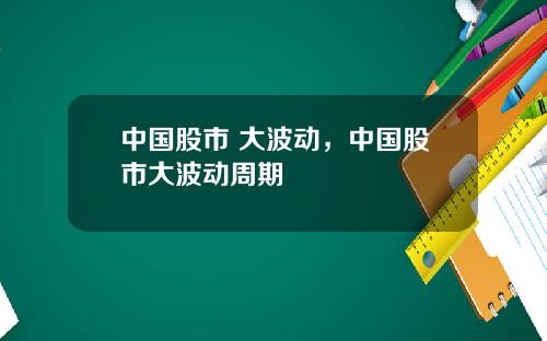 中国股市 大波动,中国股市大波动周期