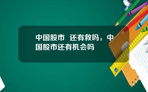 中国股市 还有救吗,中国股市还有机会吗