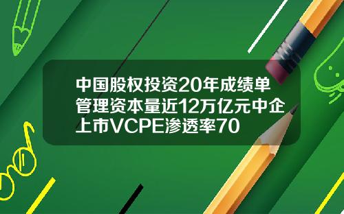 中国股权投资20年成绩单管理资本量近12万亿元中企上市VCPE渗透率70