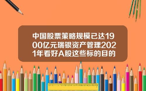 中国股票策略规模已达1900亿元瑞银资产管理2021年看好A股这些标的目的