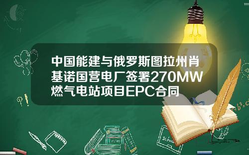 中国能建与俄罗斯图拉州肖基诺国营电厂签署270MW燃气电站项目EPC合同