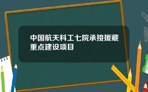 中国航天科工七院承接援藏重点建设项目