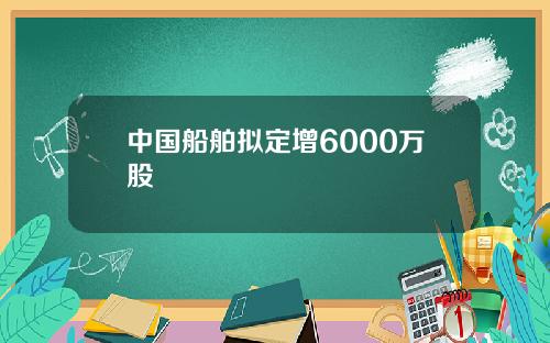 中国船舶拟定增6000万股