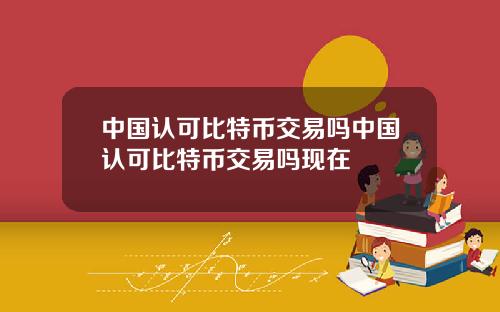 中国认可比特币交易吗中国认可比特币交易吗现在