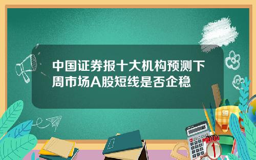 中国证券报十大机构预测下周市场A股短线是否企稳