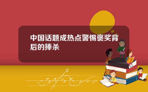 中国话题成热点警惕褒奖背后的捧杀