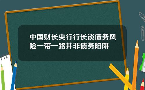 中国财长央行行长谈债务风险一带一路并非债务陷阱