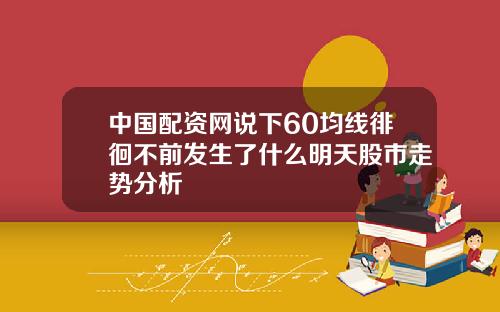 中国配资网说下60均线徘徊不前发生了什么明天股市走势分析