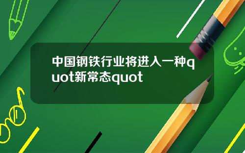 中国钢铁行业将进入一种quot新常态quot