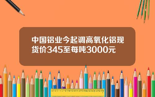 中国铝业今起调高氧化铝现货价345至每吨3000元