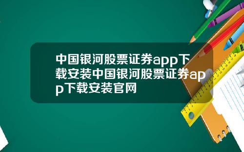 中国银河股票证券app下载安装中国银河股票证券app下载安装官网