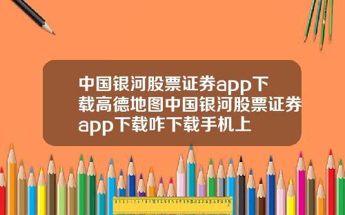中国银河股票证券app下载高德地图中国银河股票证券app下载咋下载手机上