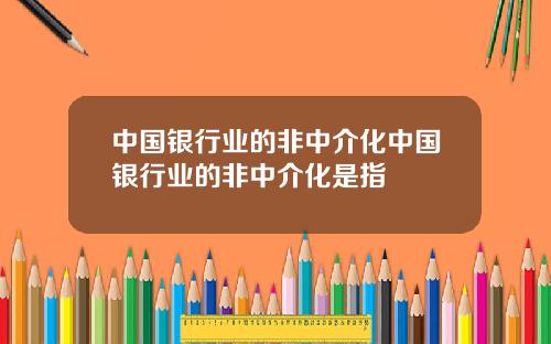 中国银行业的非中介化中国银行业的非中介化是指