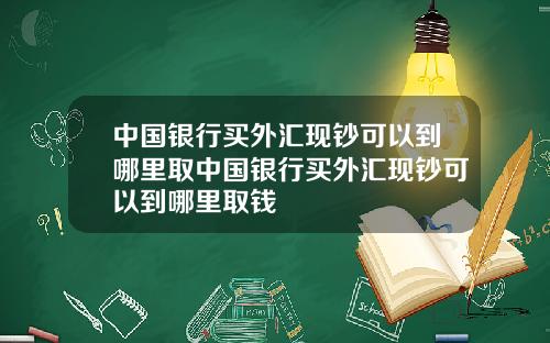 中国银行买外汇现钞可以到哪里取中国银行买外汇现钞可以到哪里取钱