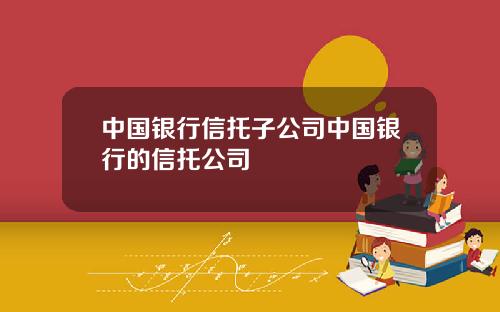 中国银行信托子公司中国银行的信托公司