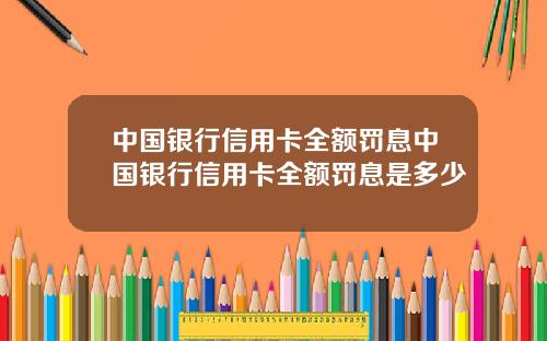 中国银行信用卡全额罚息中国银行信用卡全额罚息是多少