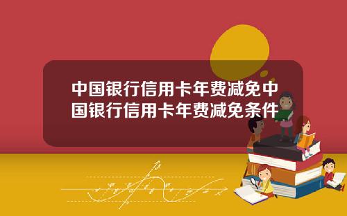 中国银行信用卡年费减免中国银行信用卡年费减免条件