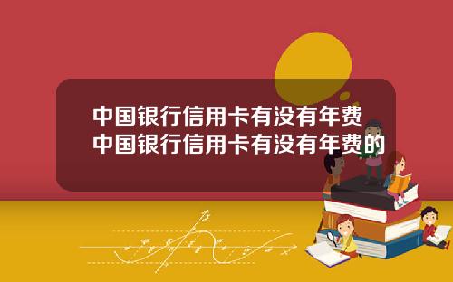 中国银行信用卡有没有年费中国银行信用卡有没有年费的
