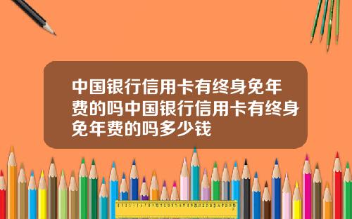 中国银行信用卡有终身免年费的吗中国银行信用卡有终身免年费的吗多少钱