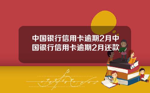 中国银行信用卡逾期2月中国银行信用卡逾期2月还款