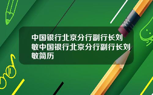 中国银行北京分行副行长刘敏中国银行北京分行副行长刘敏简历