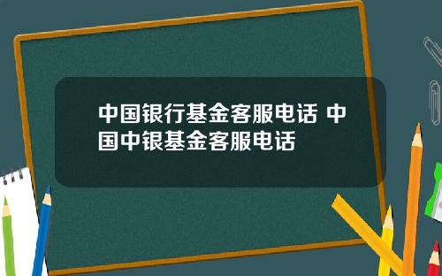 中国银行基金客服电话 中国中银基金客服电话