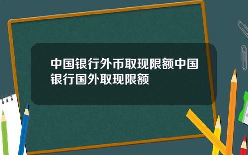 中国银行外币取现限额中国银行国外取现限额