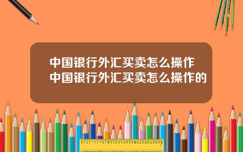 中国银行外汇买卖怎么操作中国银行外汇买卖怎么操作的